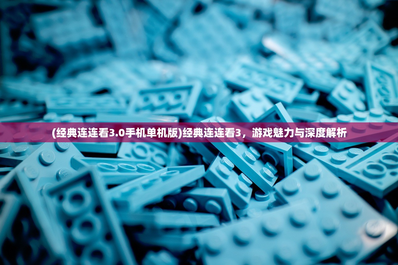 (经典连连看3.0手机单机版)经典连连看3，游戏魅力与深度解析