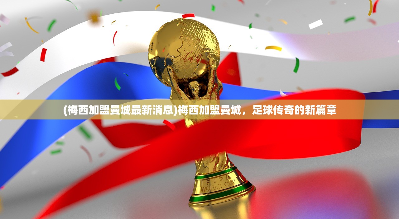 (梅西加盟曼城最新消息)梅西加盟曼城，足球传奇的新篇章