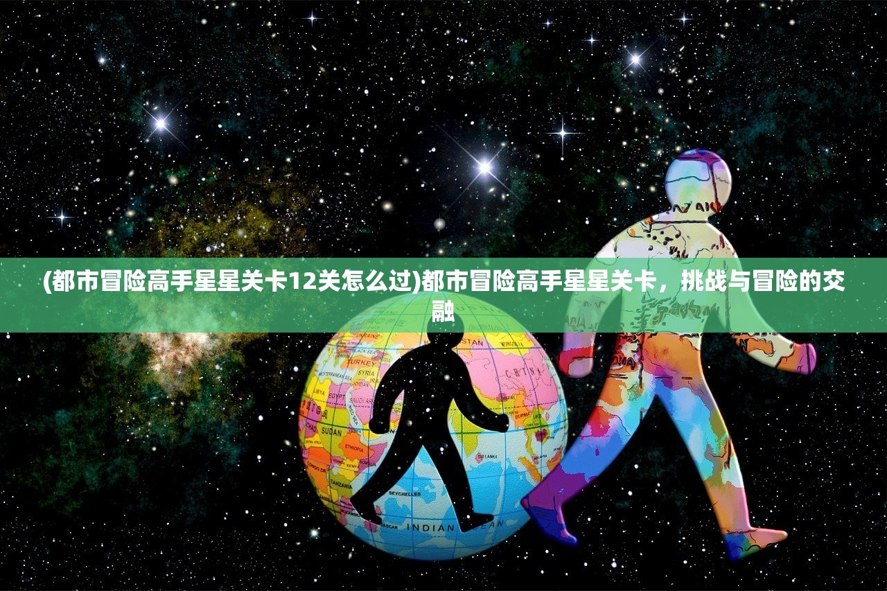 (都市冒险高手星星关卡12关怎么过)都市冒险高手星星关卡，挑战与冒险的交融