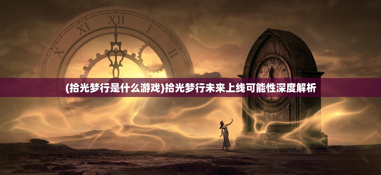 (拾光梦行是什么游戏)拾光梦行未来上线可能性深度解析