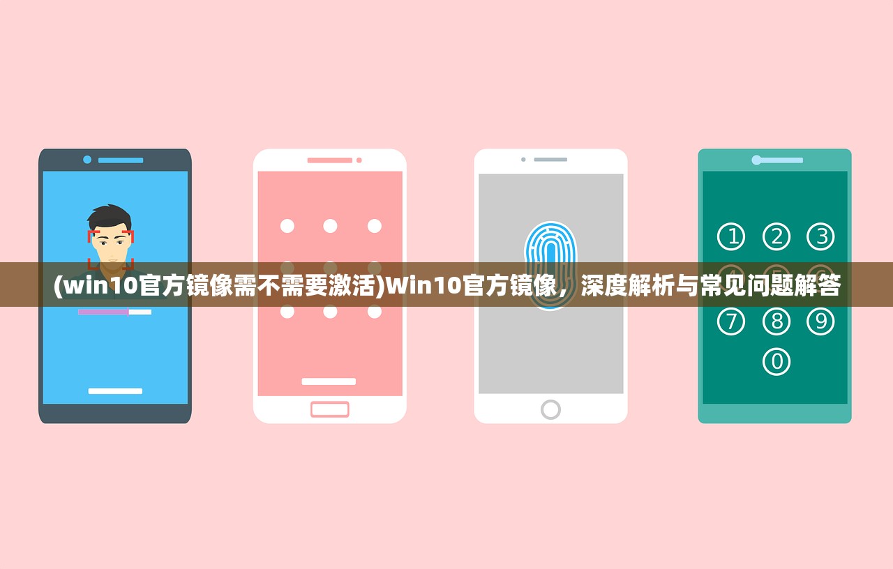 (win10官方镜像需不需要激活)Win10官方镜像，深度解析与常见问题解答