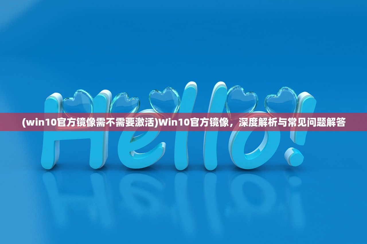 (win10官方镜像需不需要激活)Win10官方镜像，深度解析与常见问题解答