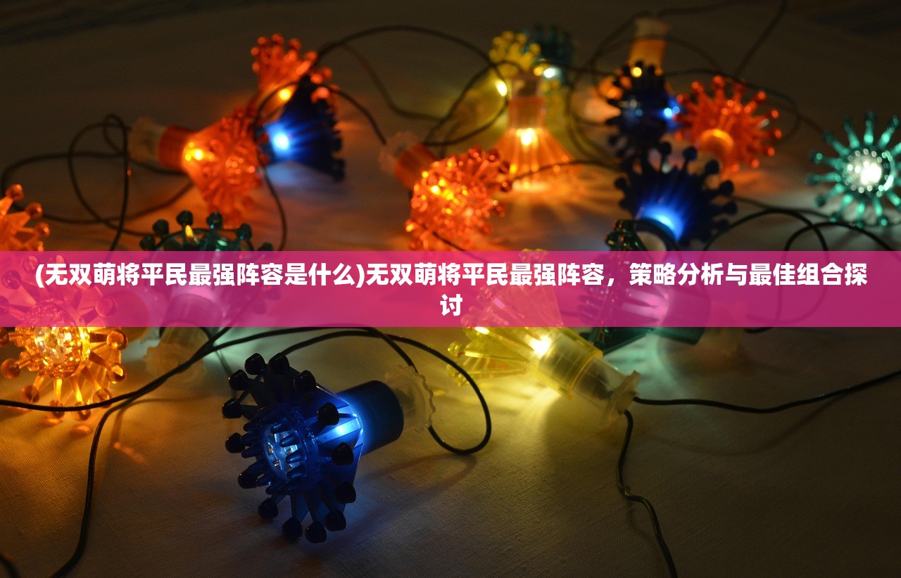 (无双萌将平民最强阵容是什么)无双萌将平民最强阵容，策略分析与最佳组合探讨
