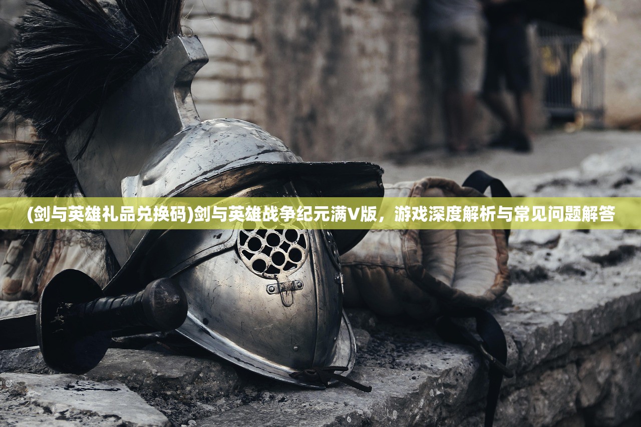 (剑与英雄礼品兑换码)剑与英雄战争纪元满V版，游戏深度解析与常见问题解答