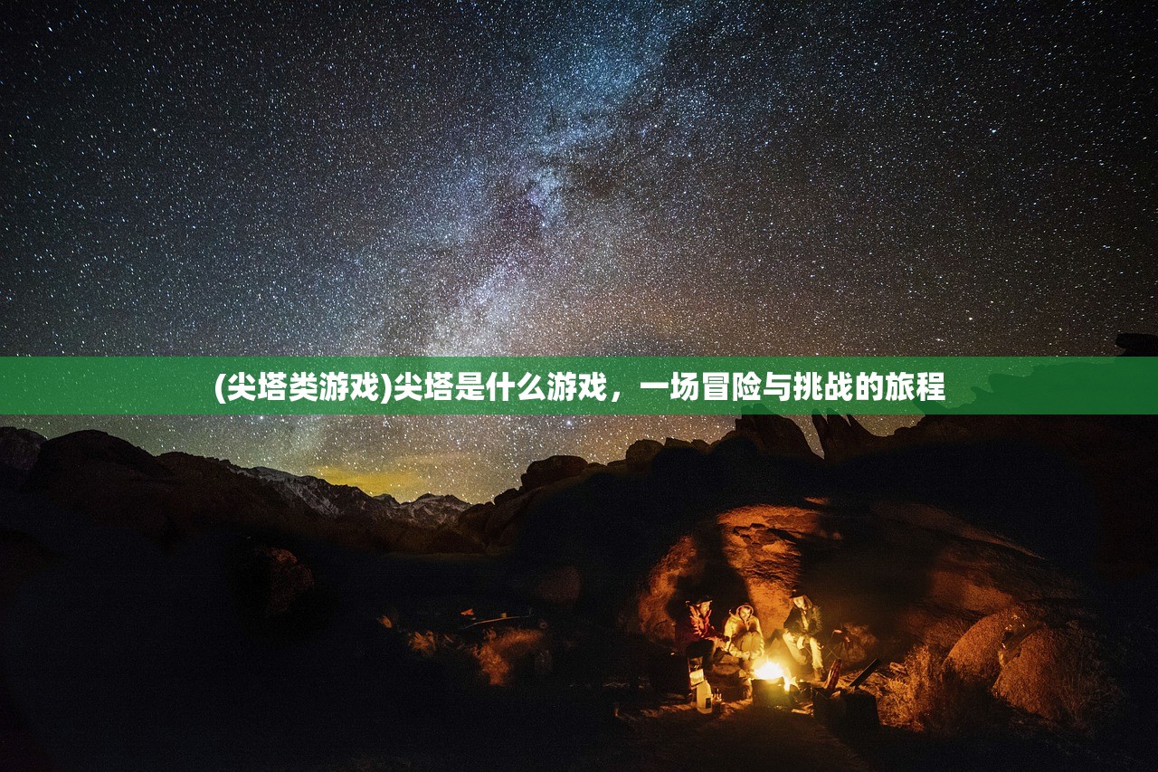 (尖塔类游戏)尖塔是什么游戏，一场冒险与挑战的旅程