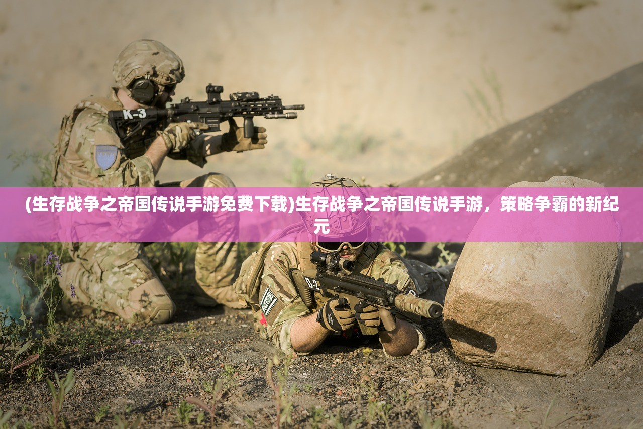 (生存战争之帝国传说手游免费下载)生存战争之帝国传说手游，策略争霸的新纪元