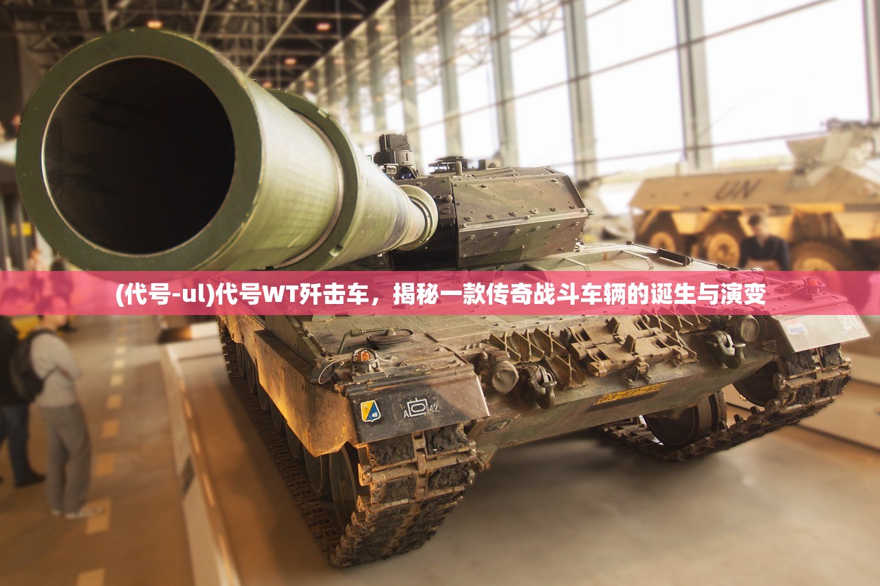 (代号-ul)代号WT歼击车，揭秘一款传奇战斗车辆的诞生与演变