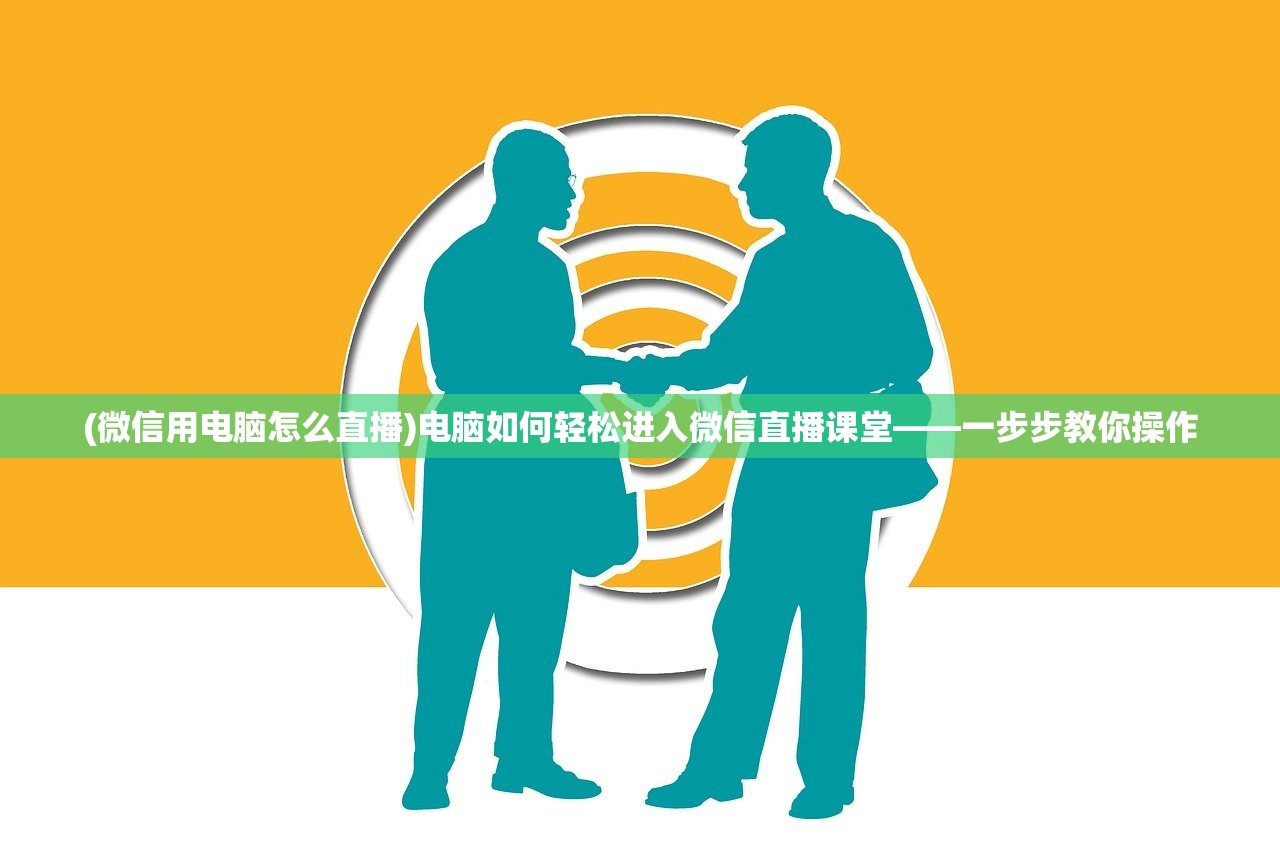 (微信用电脑怎么直播)电脑如何轻松进入微信直播课堂——一步步教你操作