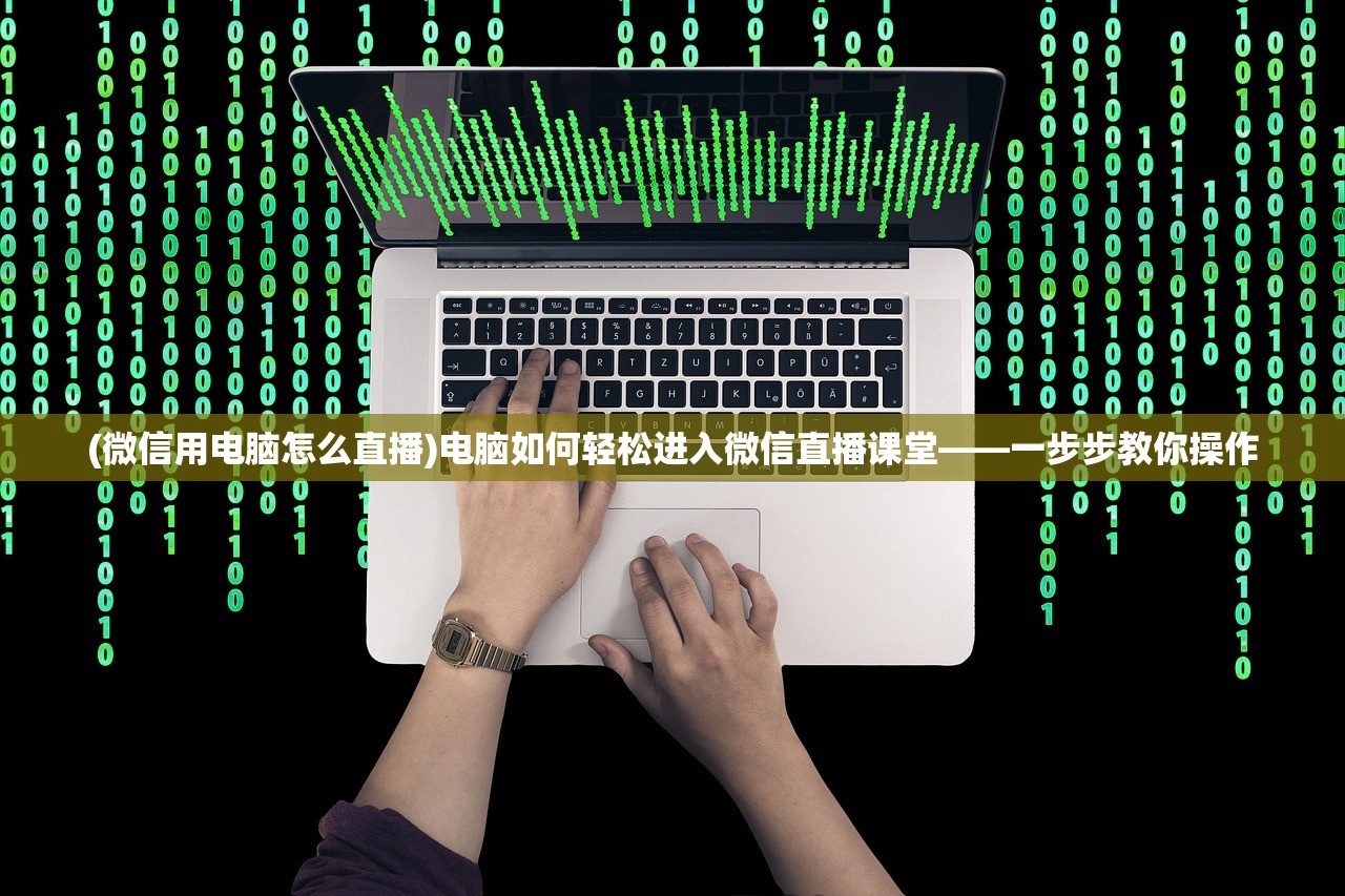 (微信用电脑怎么直播)电脑如何轻松进入微信直播课堂——一步步教你操作