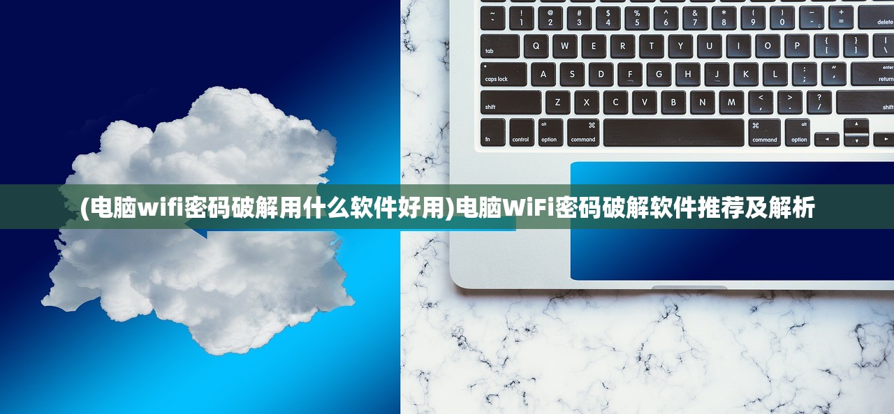 (电脑wifi密码破解用什么软件好用)电脑WiFi密码破解软件推荐及解析