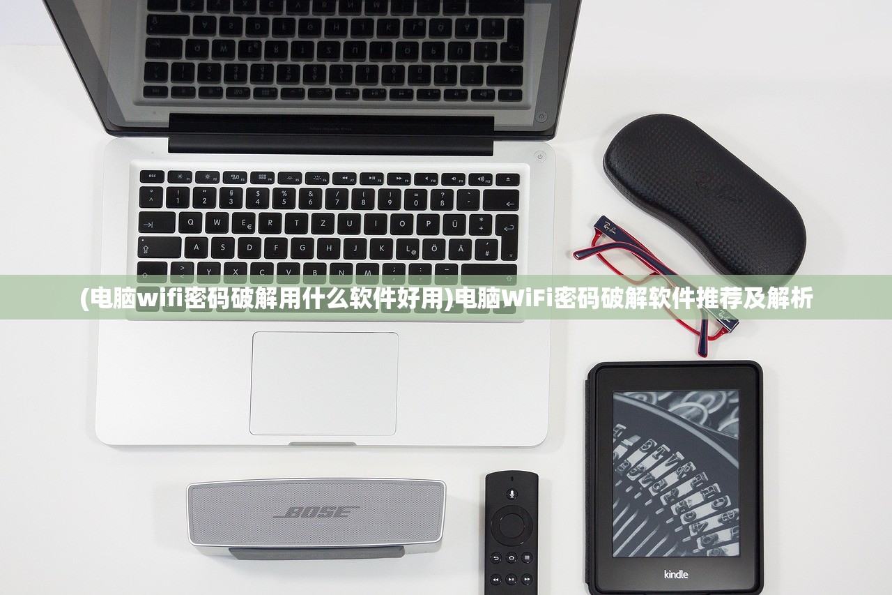 (电脑wifi密码破解用什么软件好用)电脑WiFi密码破解软件推荐及解析