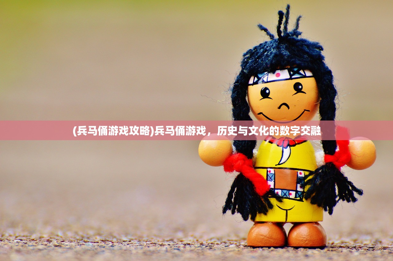 (兵马俑游戏攻略)兵马俑游戏，历史与文化的数字交融