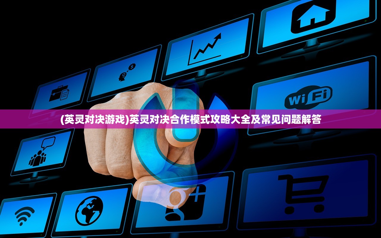 (英灵对决游戏)英灵对决合作模式攻略大全及常见问题解答