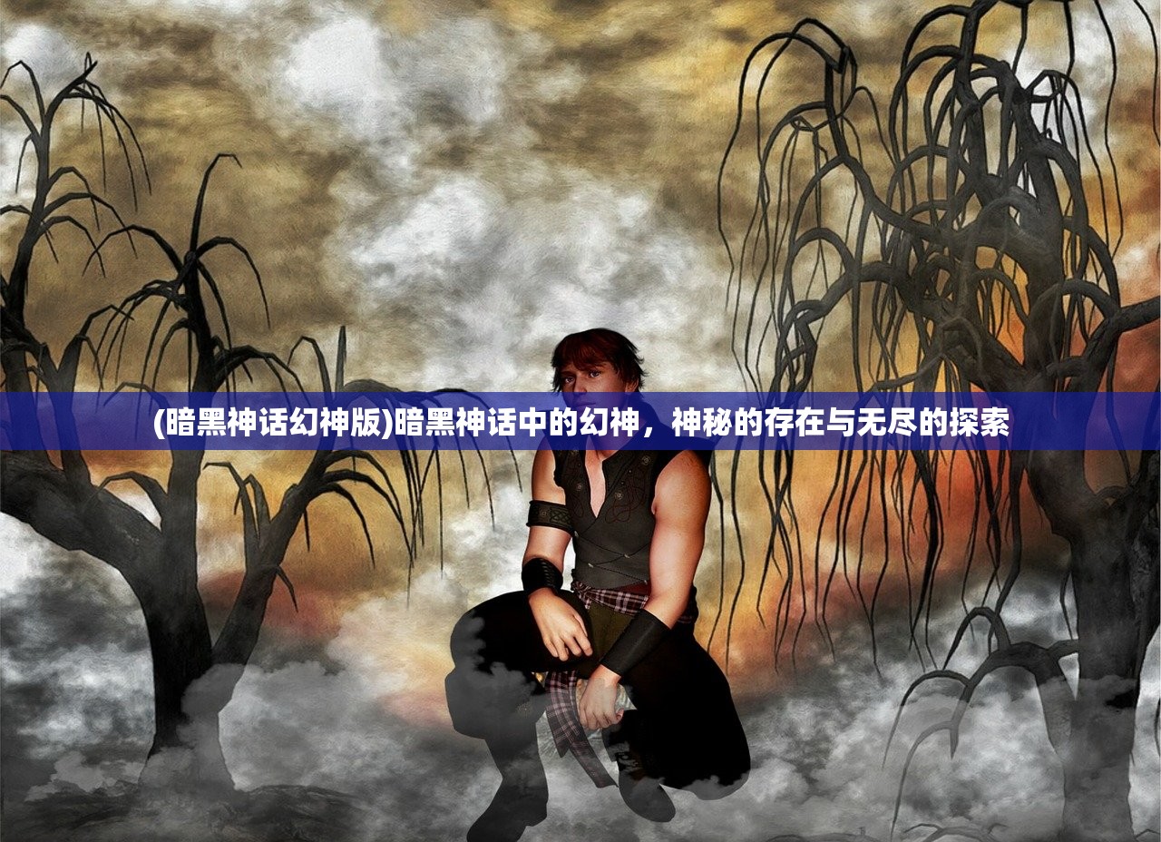 (暗黑神话幻神版)暗黑神话中的幻神，神秘的存在与无尽的探索