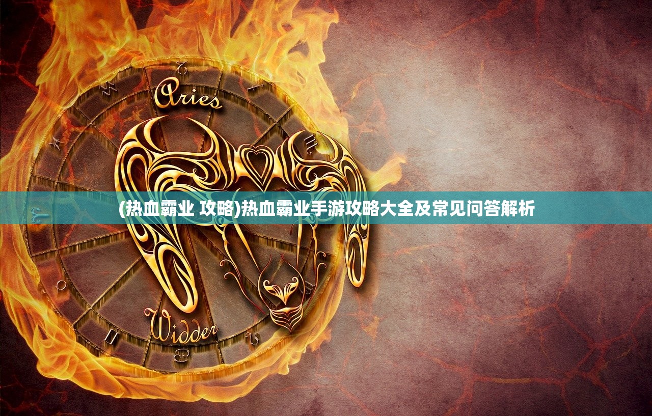 (热血霸业 攻略)热血霸业手游攻略大全及常见问答解析