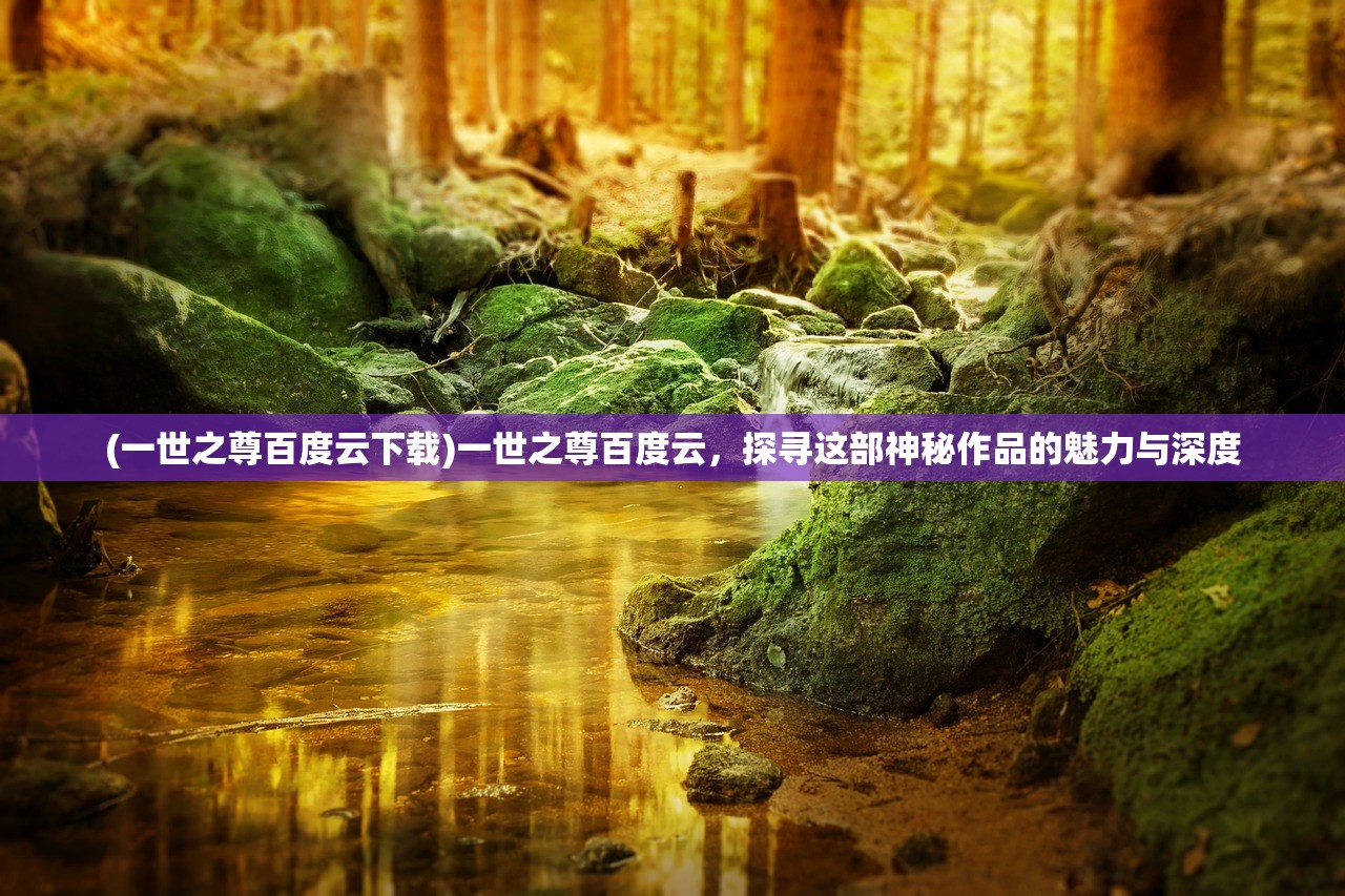 (一世之尊百度云下载)一世之尊百度云，探寻这部神秘作品的魅力与深度