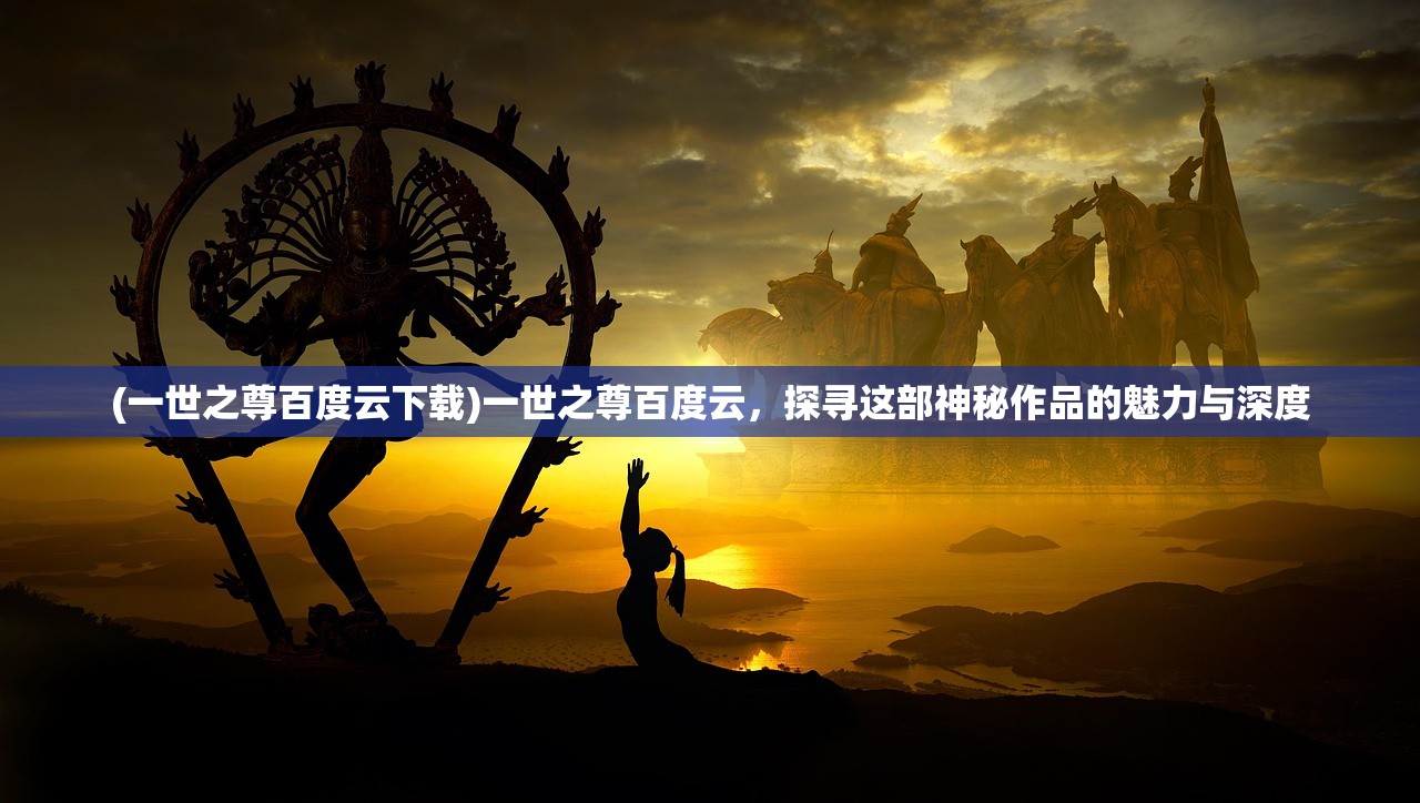 (一世之尊百度云下载)一世之尊百度云，探寻这部神秘作品的魅力与深度