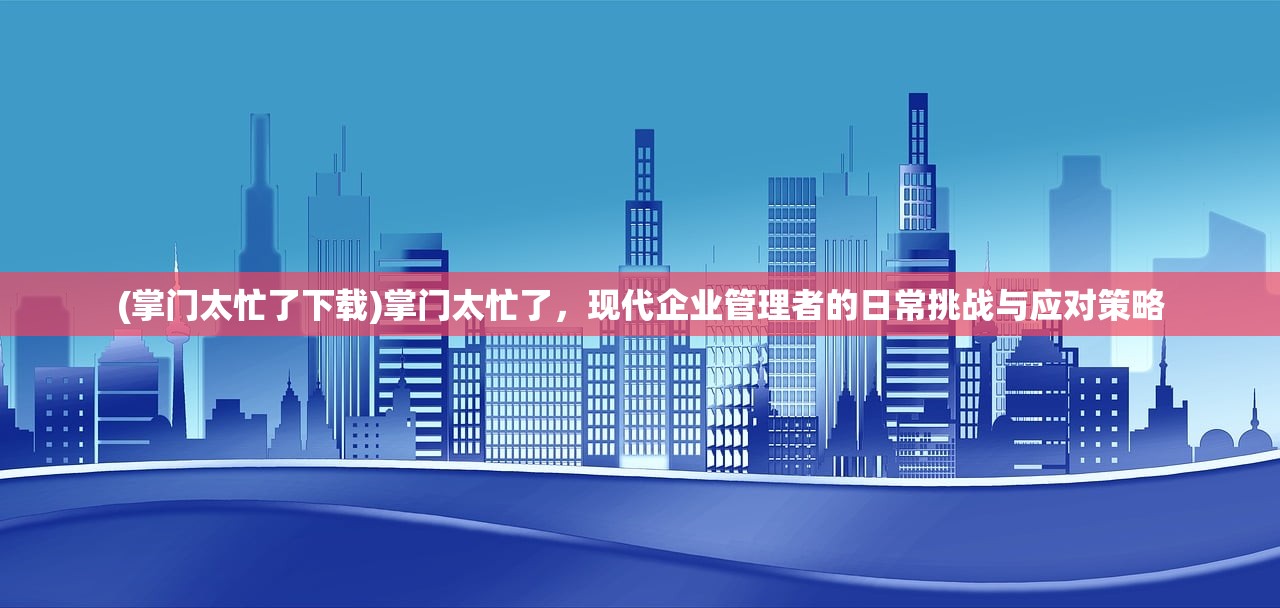 (掌门太忙了下载)掌门太忙了，现代企业管理者的日常挑战与应对策略