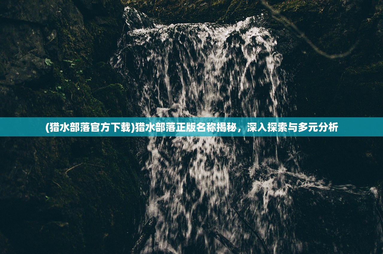 (猎水部落官方下载)猎水部落正版名称揭秘，深入探索与多元分析