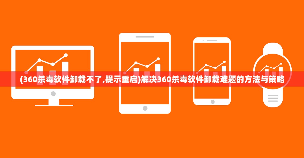 (360杀毒软件卸载不了,提示重启)解决360杀毒软件卸载难题的方法与策略