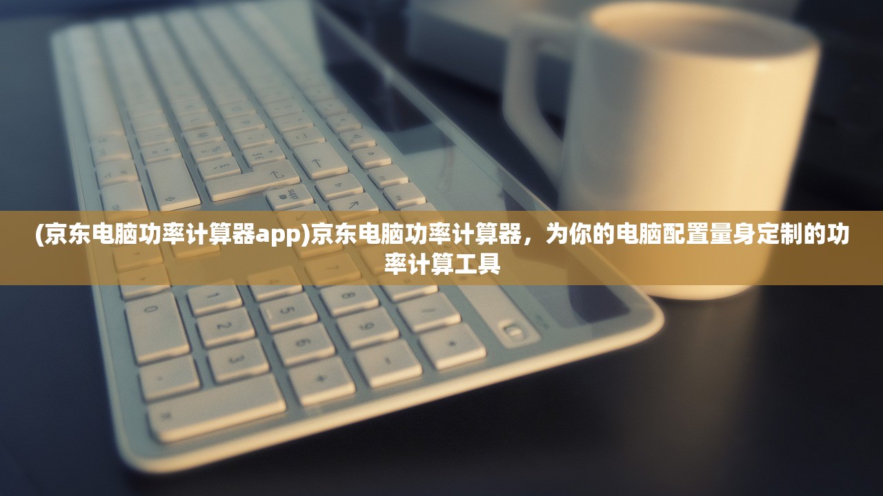 (京东电脑功率计算器app)京东电脑功率计算器，为你的电脑配置量身定制的功率计算工具