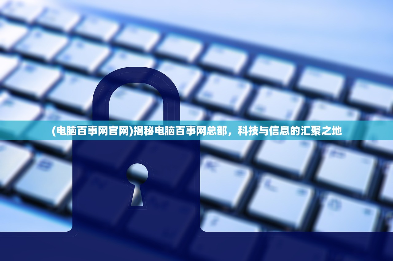 (电脑百事网官网)揭秘电脑百事网总部，科技与信息的汇聚之地