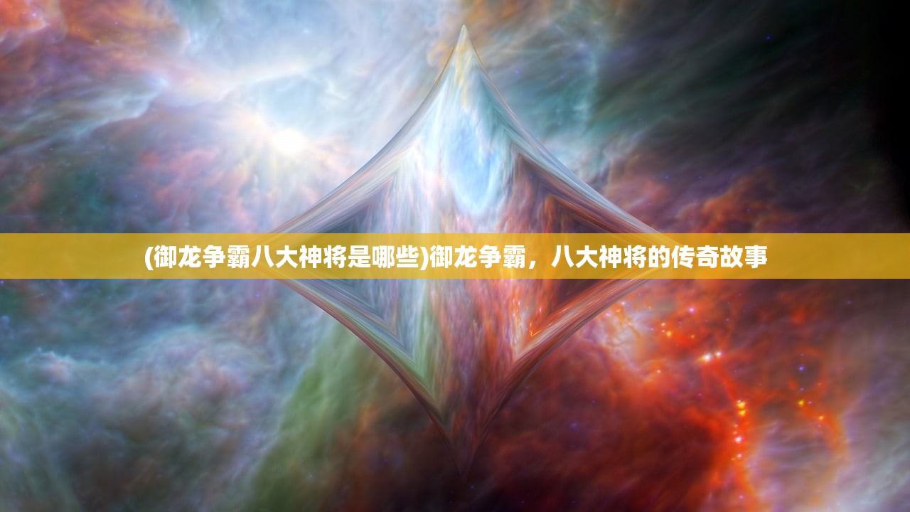 (御龙争霸八大神将是哪些)御龙争霸，八大神将的传奇故事