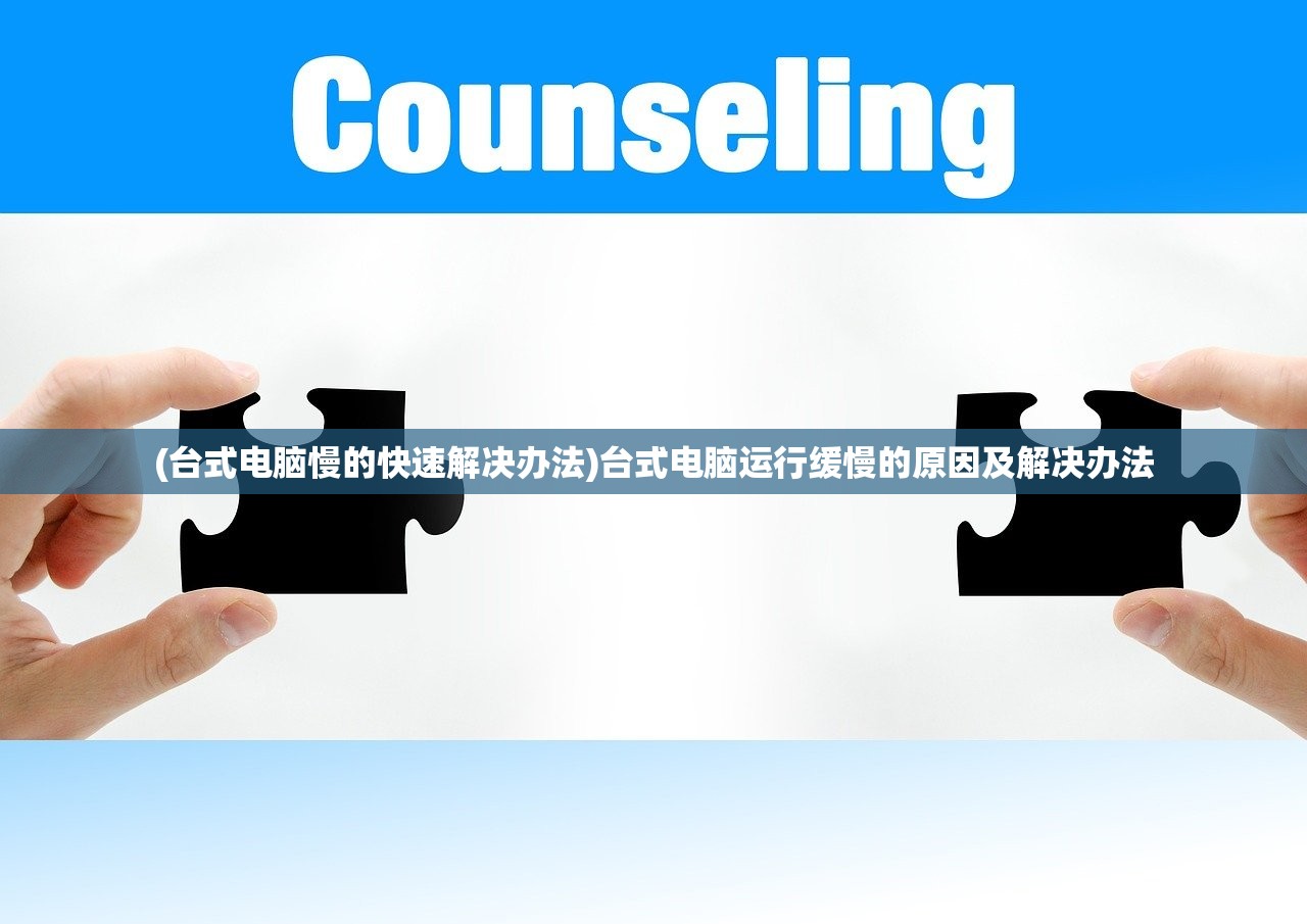 (台式电脑慢的快速解决办法)台式电脑运行缓慢的原因及解决办法