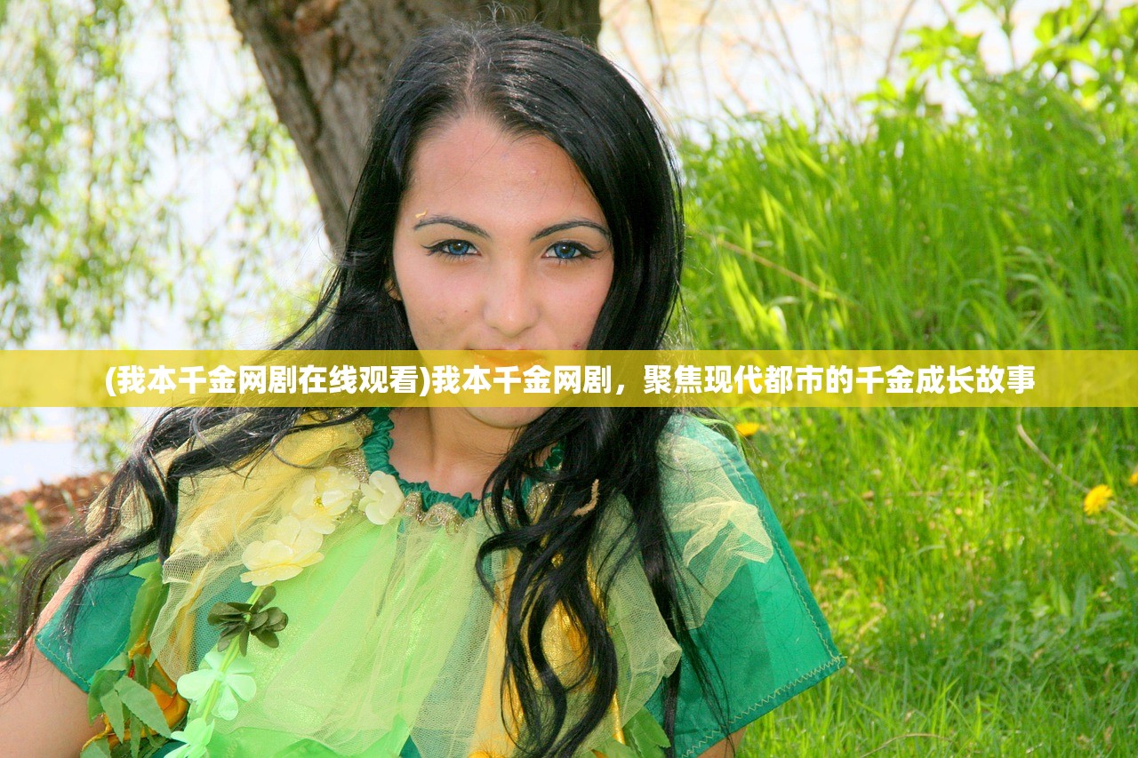 (我本千金网剧在线观看)我本千金网剧，聚焦现代都市的千金成长故事