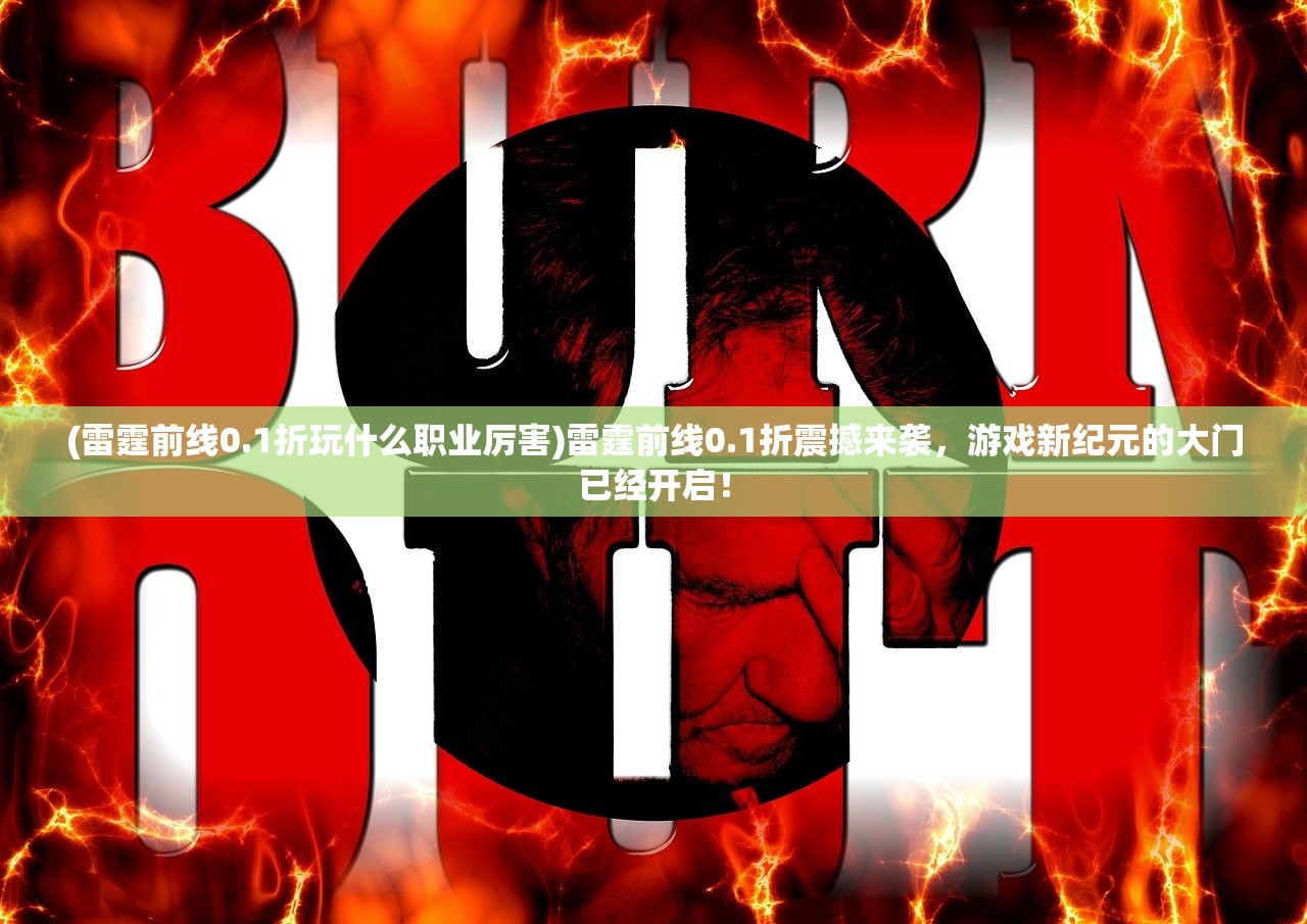 (雷霆前线0.1折玩什么职业厉害)雷霆前线0.1折震撼来袭，游戏新纪元的大门已经开启！