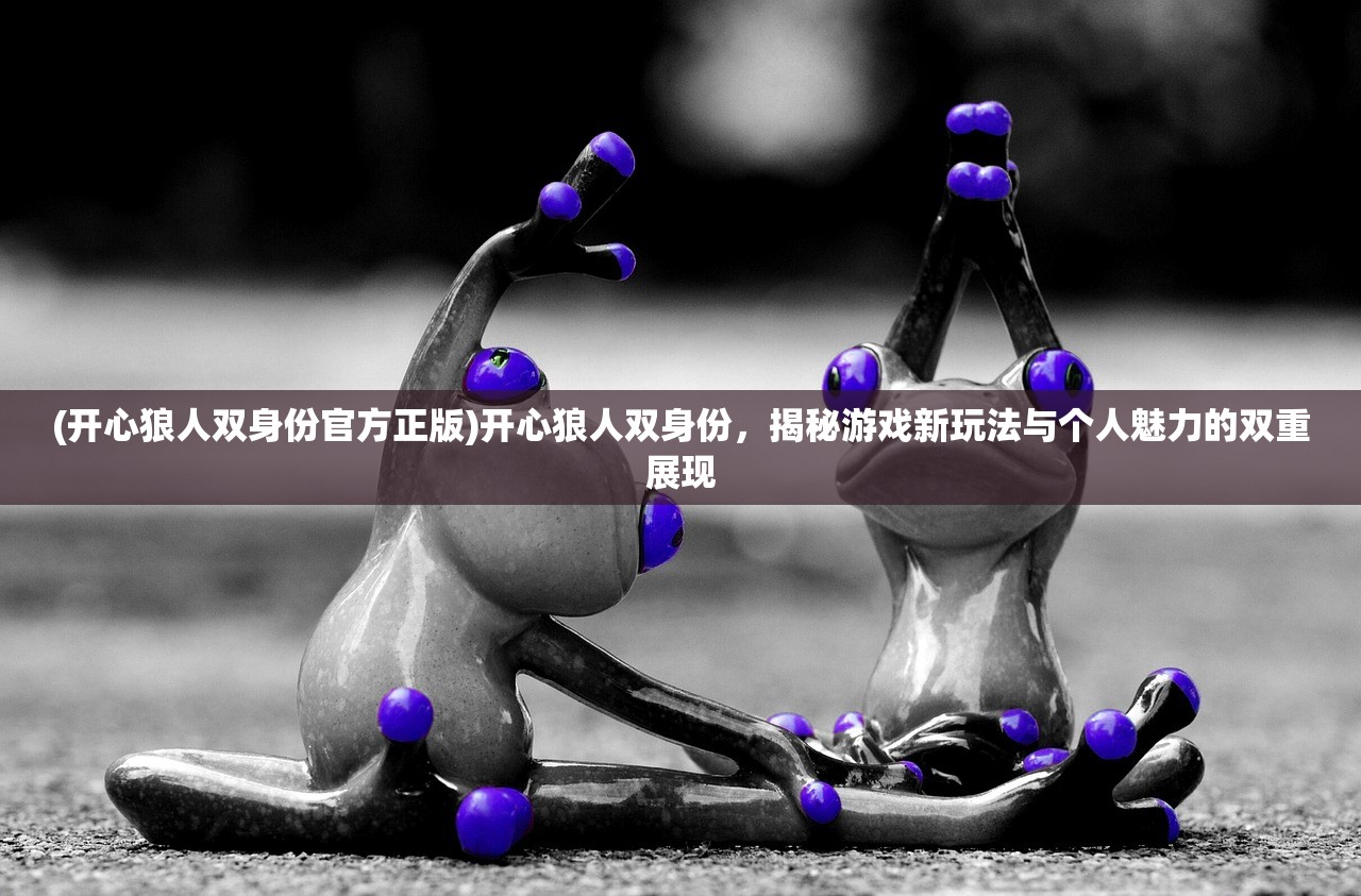 (开心狼人双身份官方正版)开心狼人双身份，揭秘游戏新玩法与个人魅力的双重展现