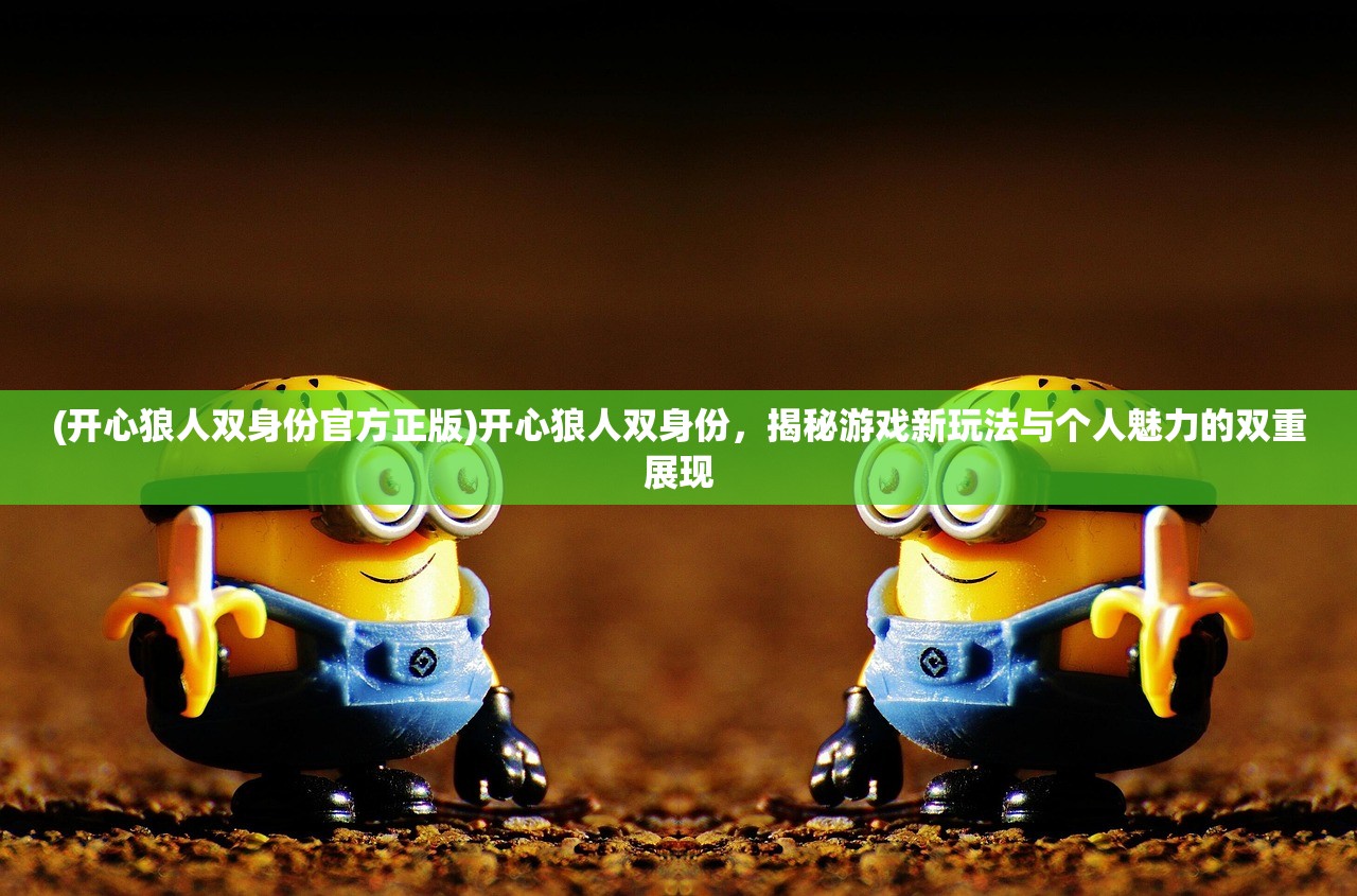 (开心狼人双身份官方正版)开心狼人双身份，揭秘游戏新玩法与个人魅力的双重展现