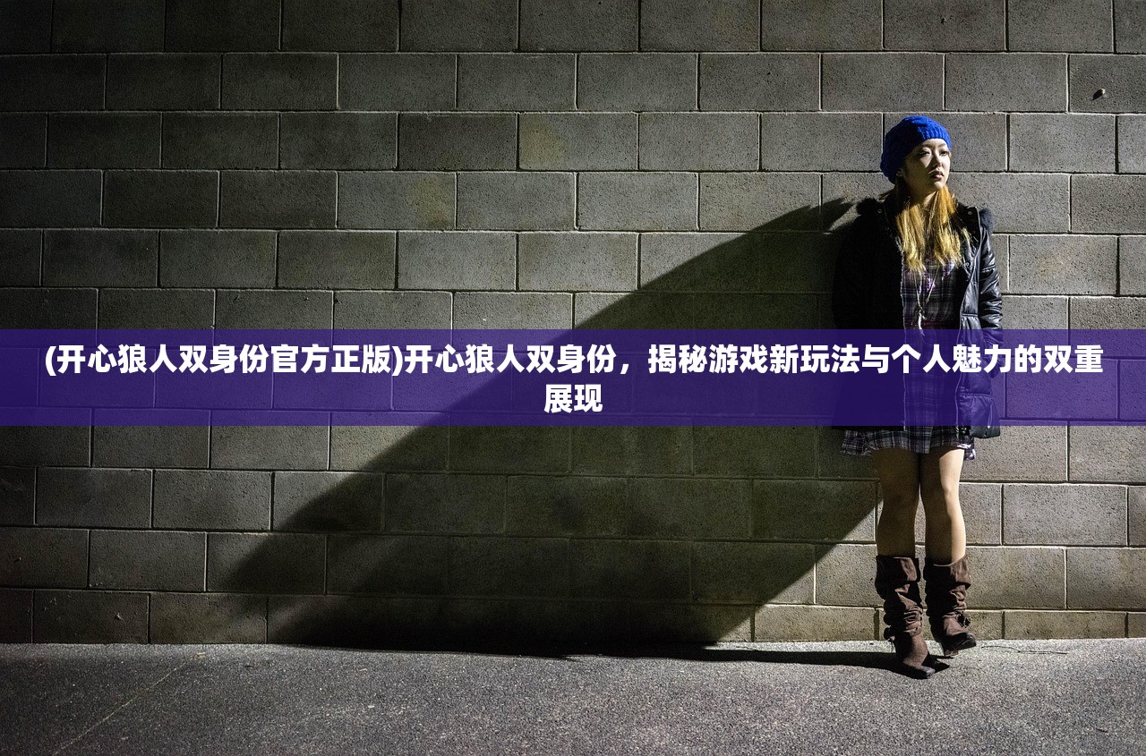 (开心狼人双身份官方正版)开心狼人双身份，揭秘游戏新玩法与个人魅力的双重展现