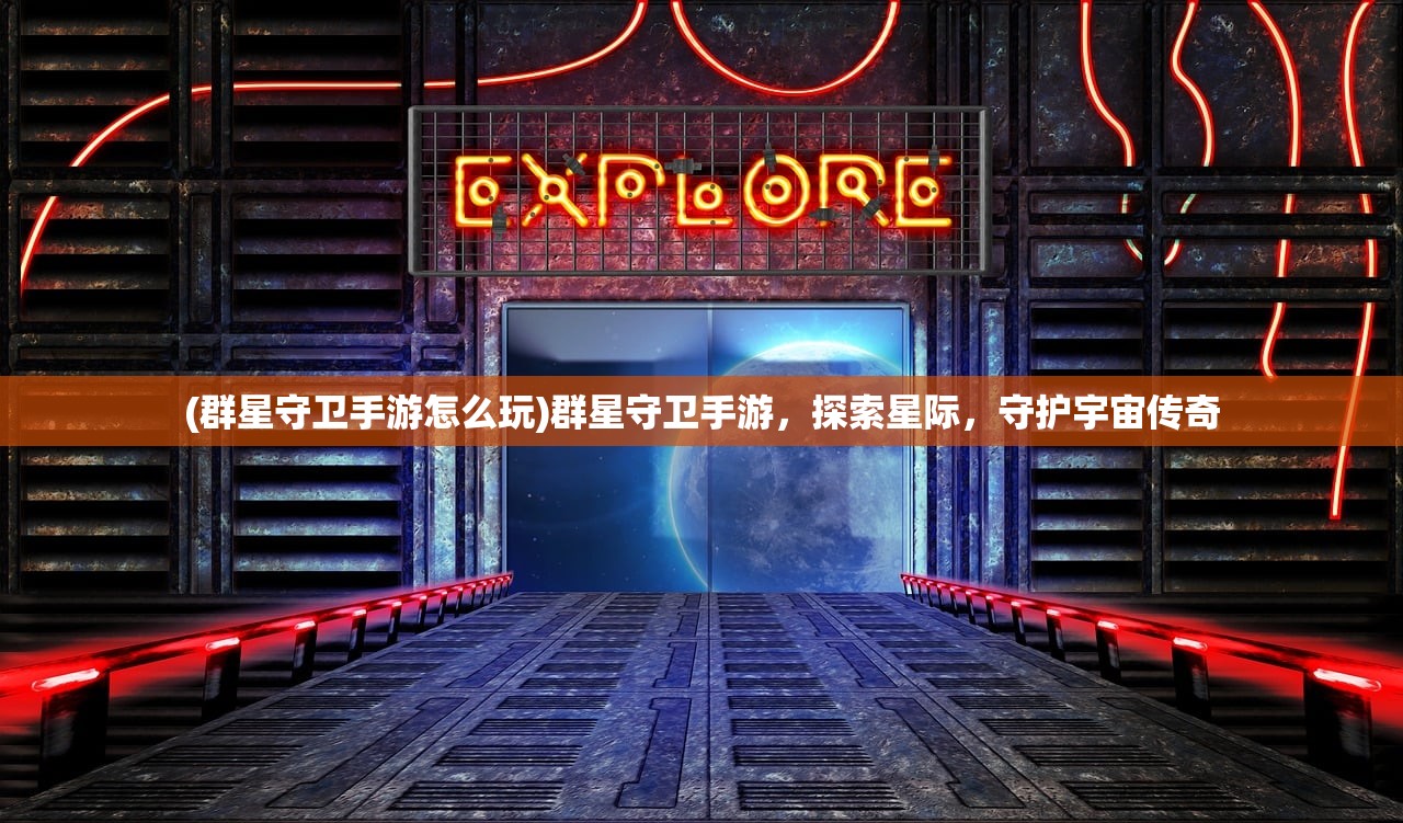 (群星守卫手游怎么玩)群星守卫手游，探索星际，守护宇宙传奇