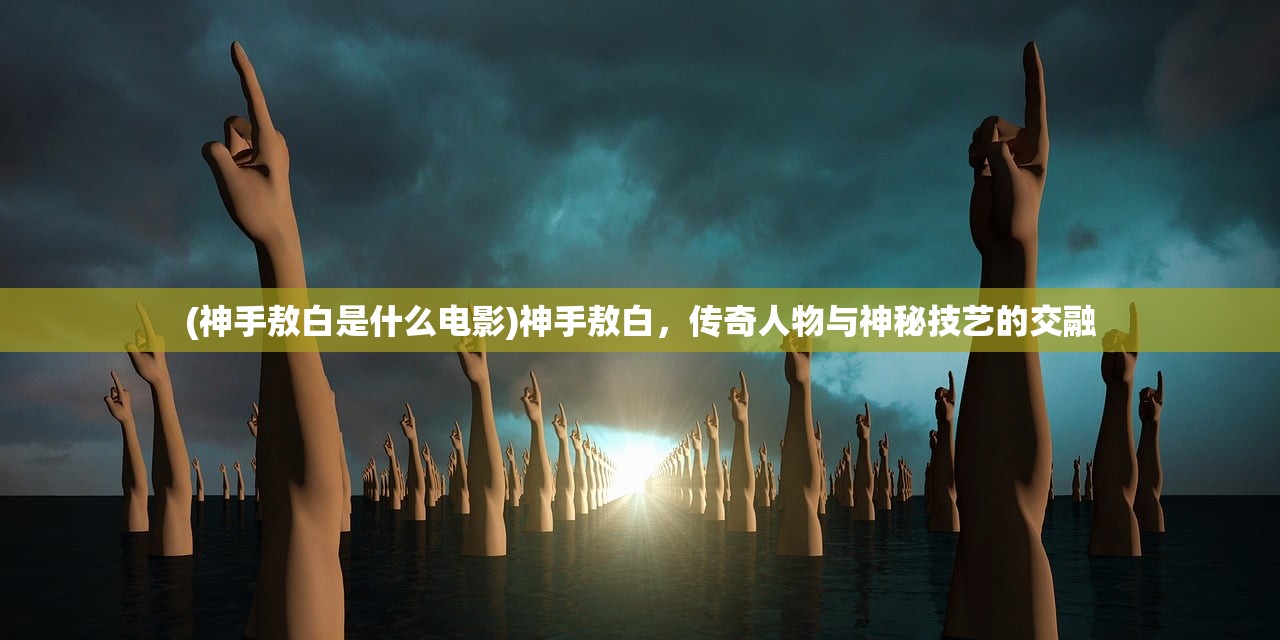 (神手敖白是什么电影)神手敖白，传奇人物与神秘技艺的交融