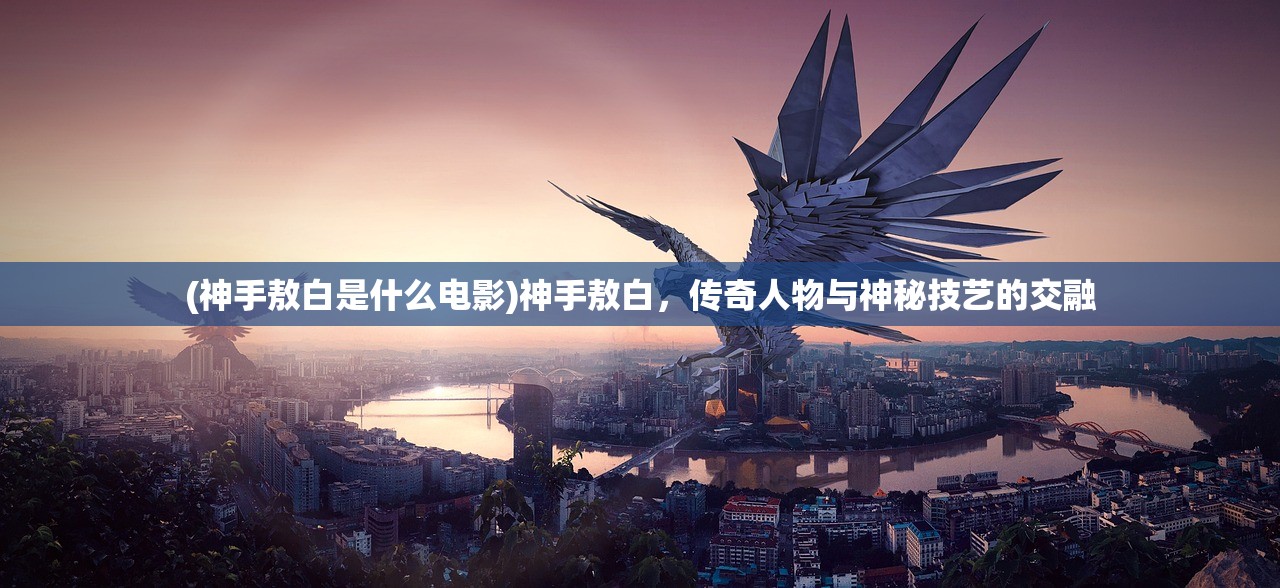 (神手敖白是什么电影)神手敖白，传奇人物与神秘技艺的交融