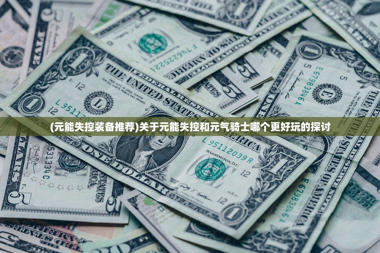 (元能失控装备推荐)关于元能失控和元气骑士哪个更好玩的探讨