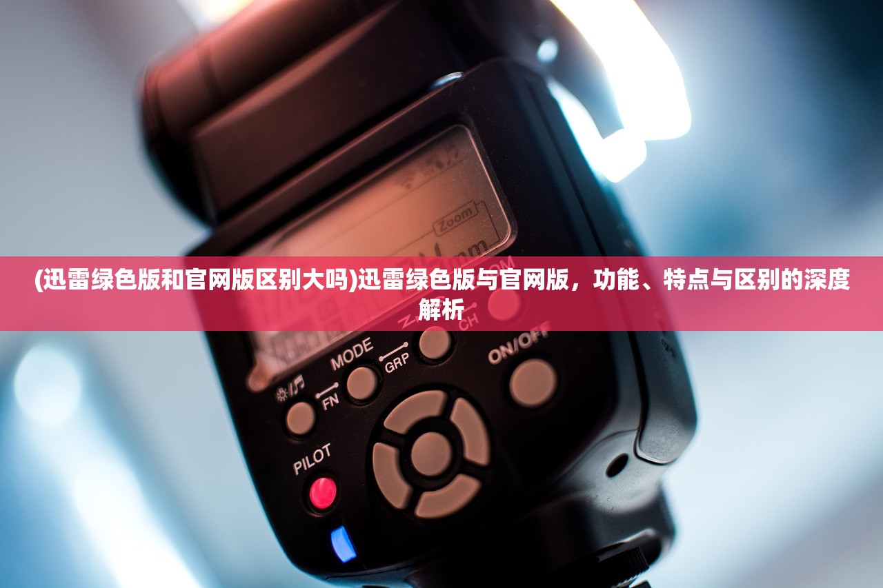(迅雷绿色版和官网版区别大吗)迅雷绿色版与官网版，功能、特点与区别的深度解析