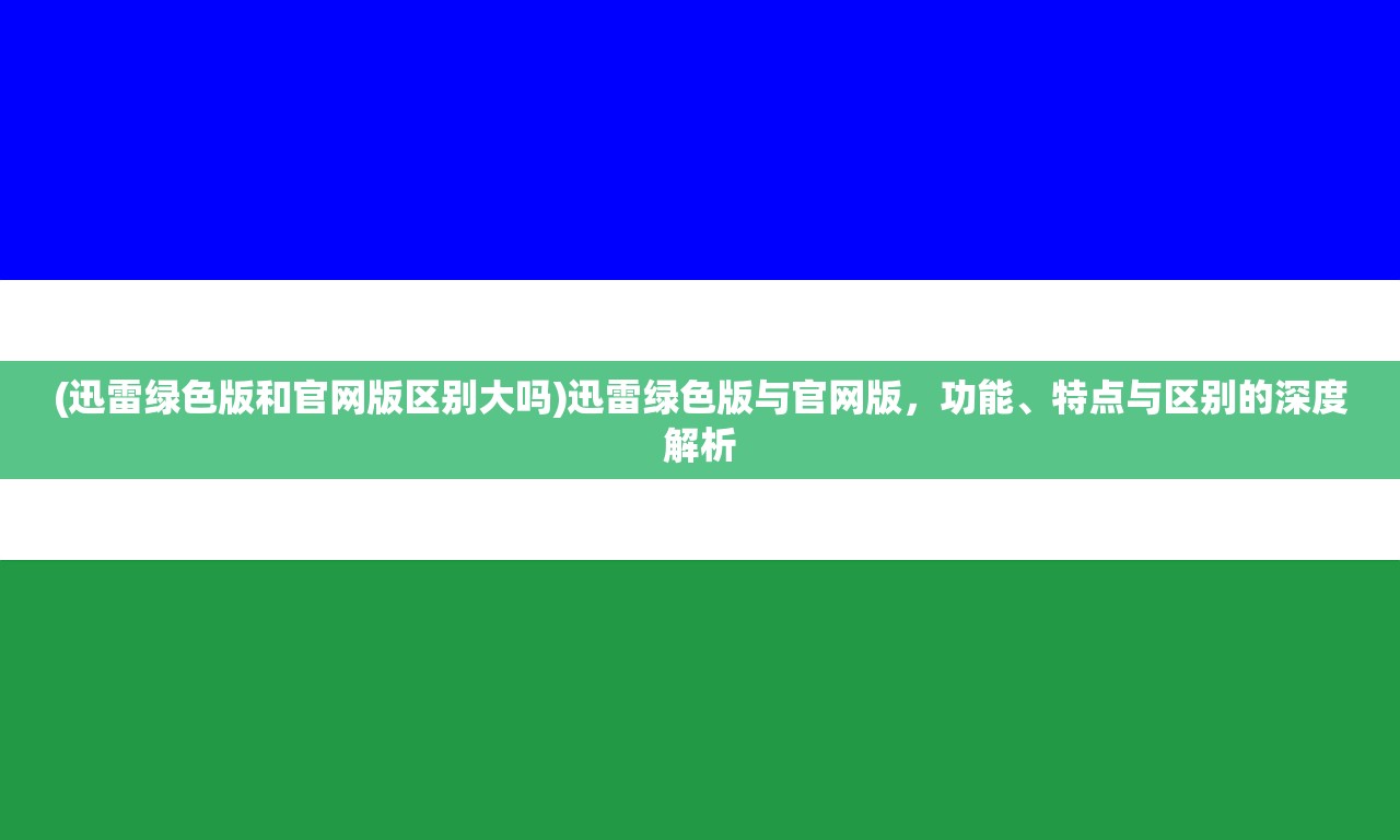 (迅雷绿色版和官网版区别大吗)迅雷绿色版与官网版，功能、特点与区别的深度解析