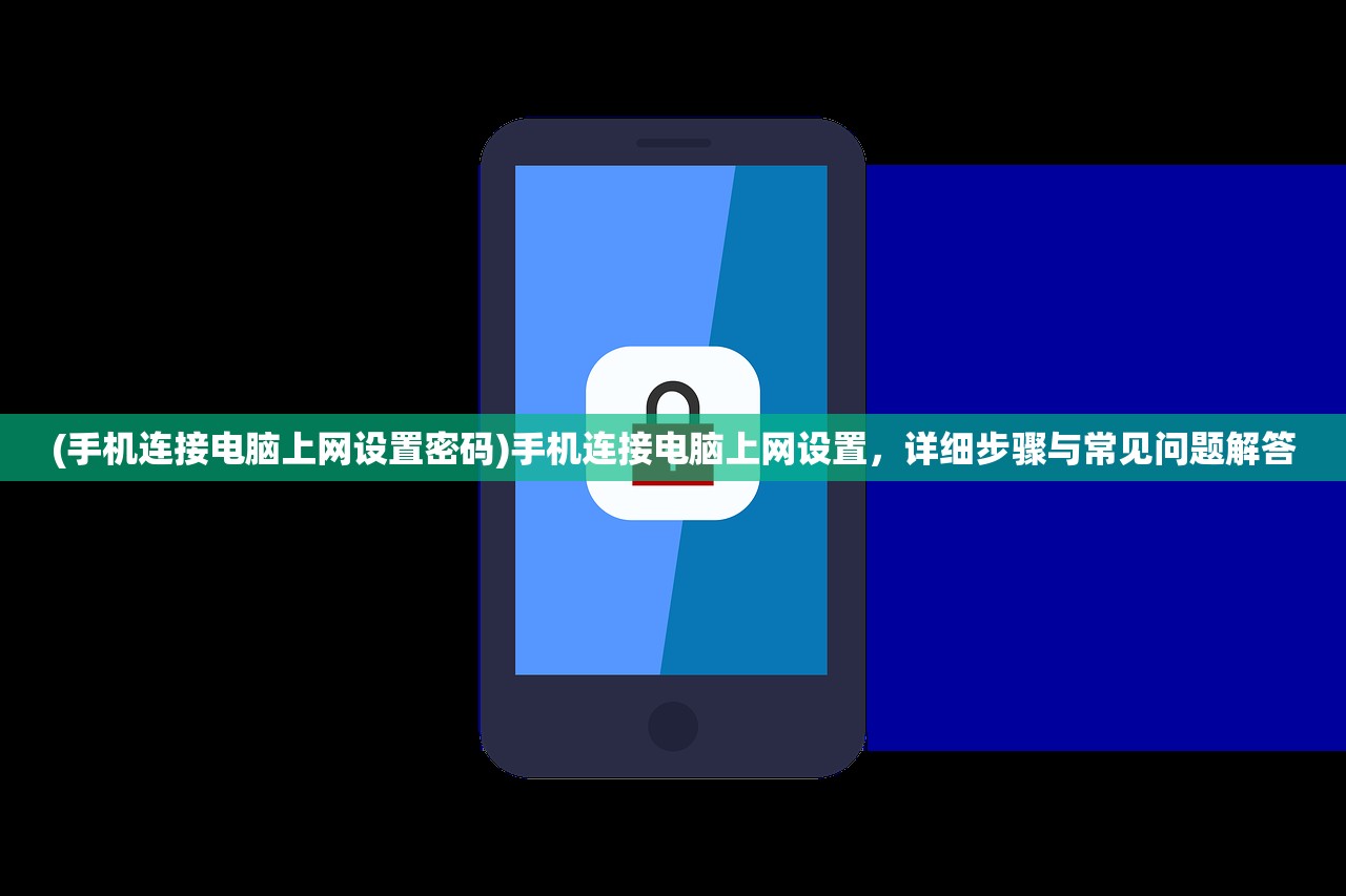 (手机连接电脑上网设置密码)手机连接电脑上网设置，详细步骤与常见问题解答