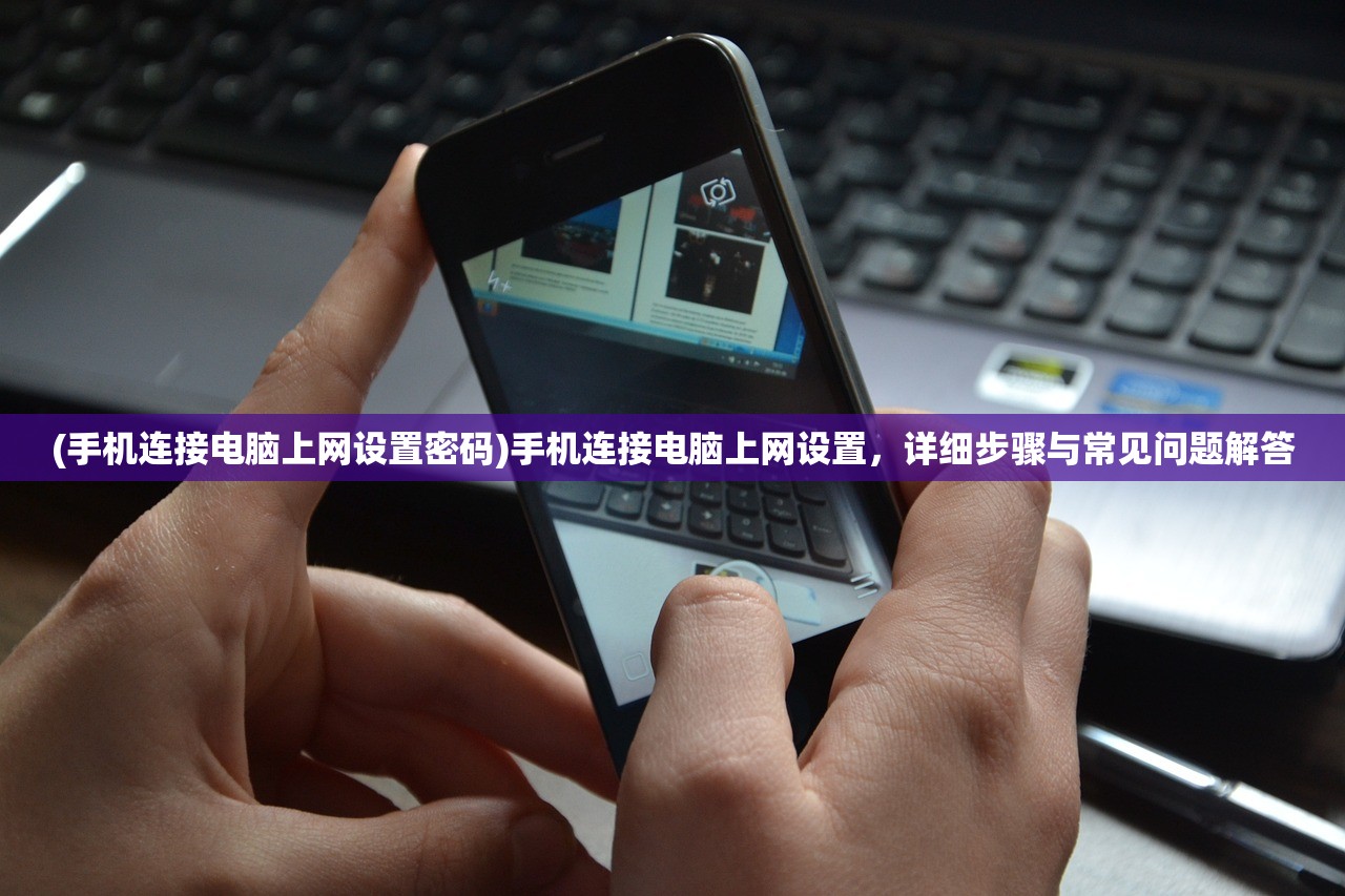 (手机连接电脑上网设置密码)手机连接电脑上网设置，详细步骤与常见问题解答