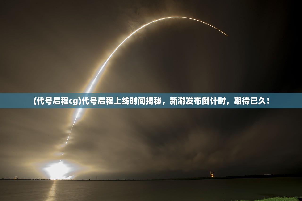 (代号启程cg)代号启程上线时间揭秘，新游发布倒计时，期待已久！