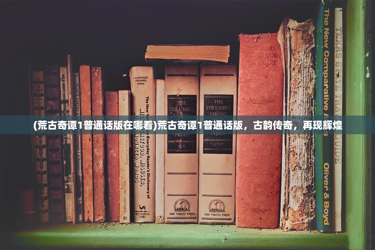 (荒古奇谭1普通话版在哪看)荒古奇谭1普通话版，古韵传奇，再现辉煌