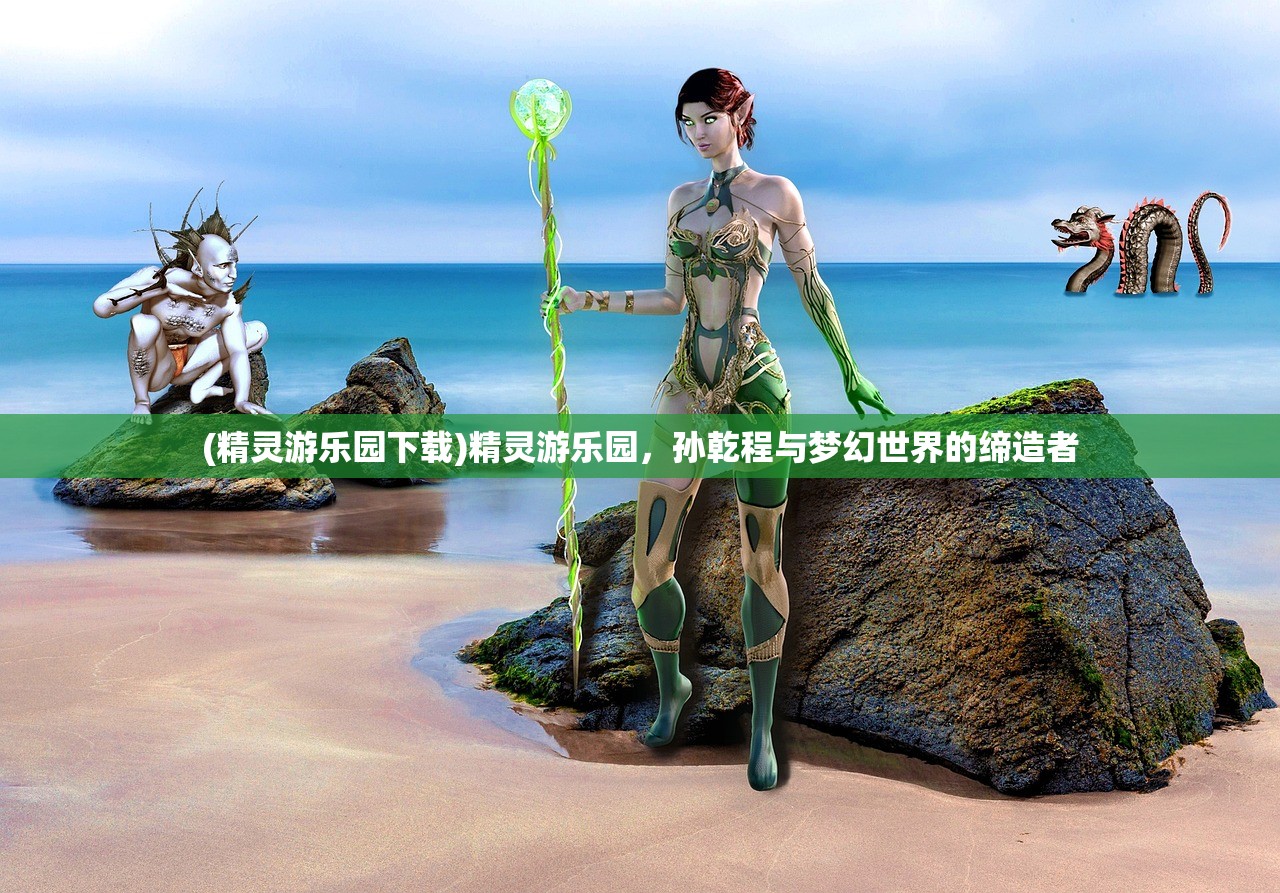 (精灵游乐园下载)精灵游乐园，孙乾程与梦幻世界的缔造者