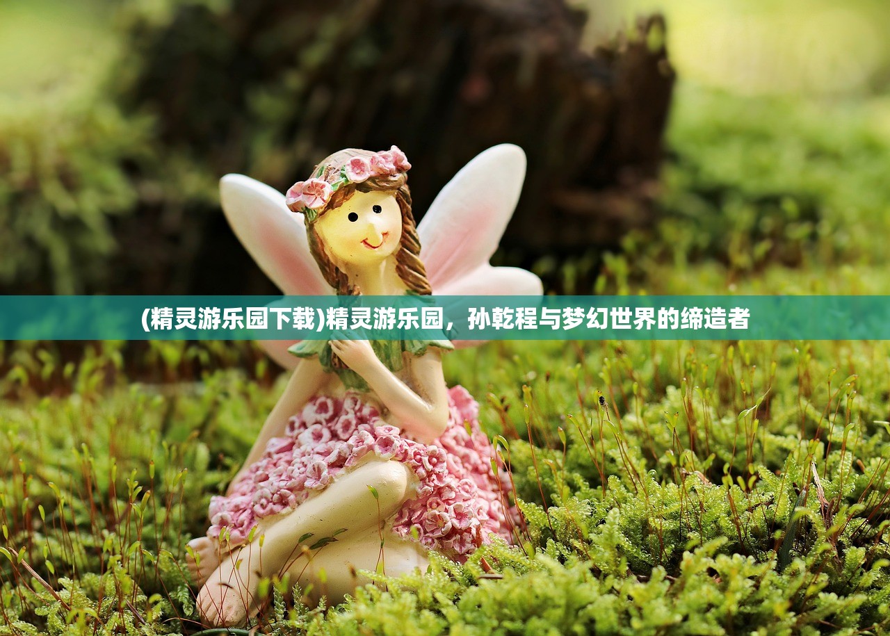 (精灵游乐园下载)精灵游乐园，孙乾程与梦幻世界的缔造者