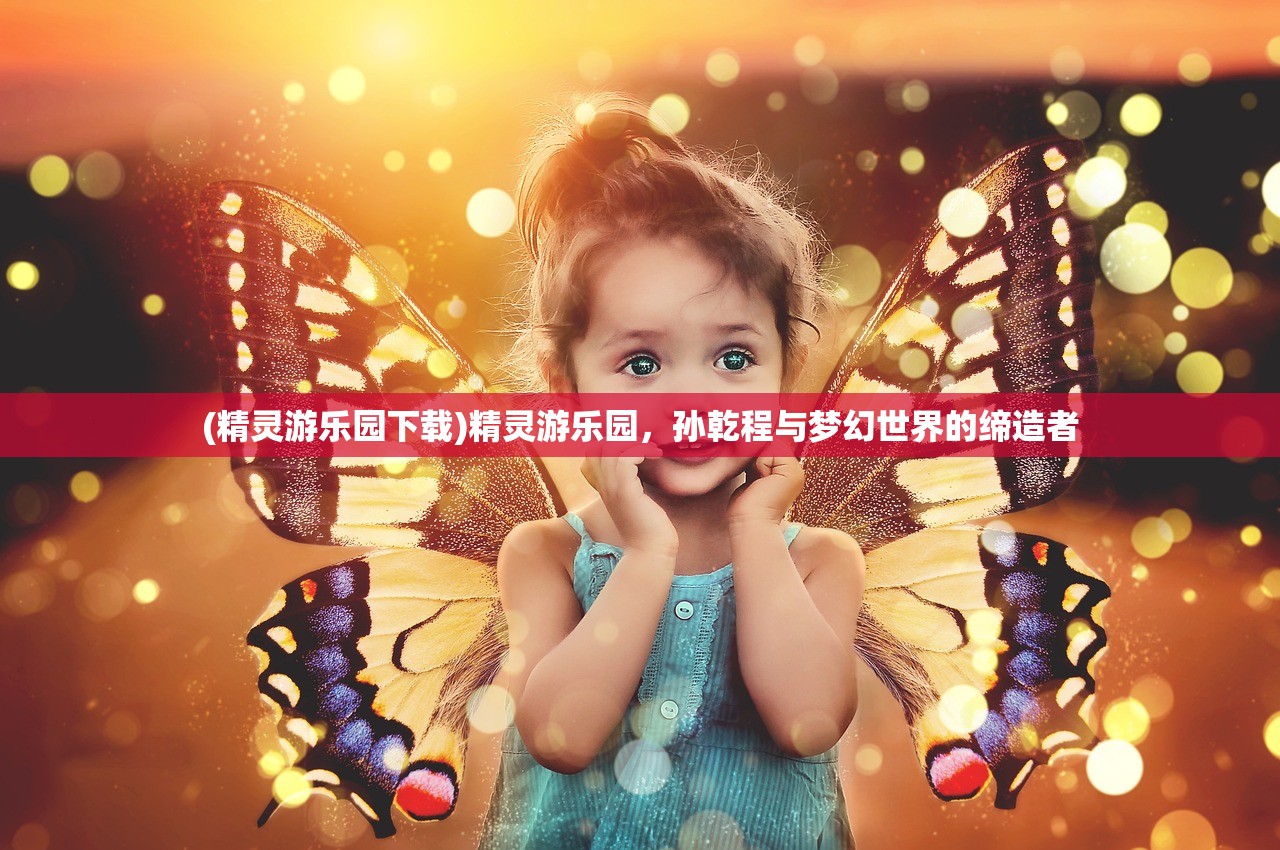 (精灵游乐园下载)精灵游乐园，孙乾程与梦幻世界的缔造者