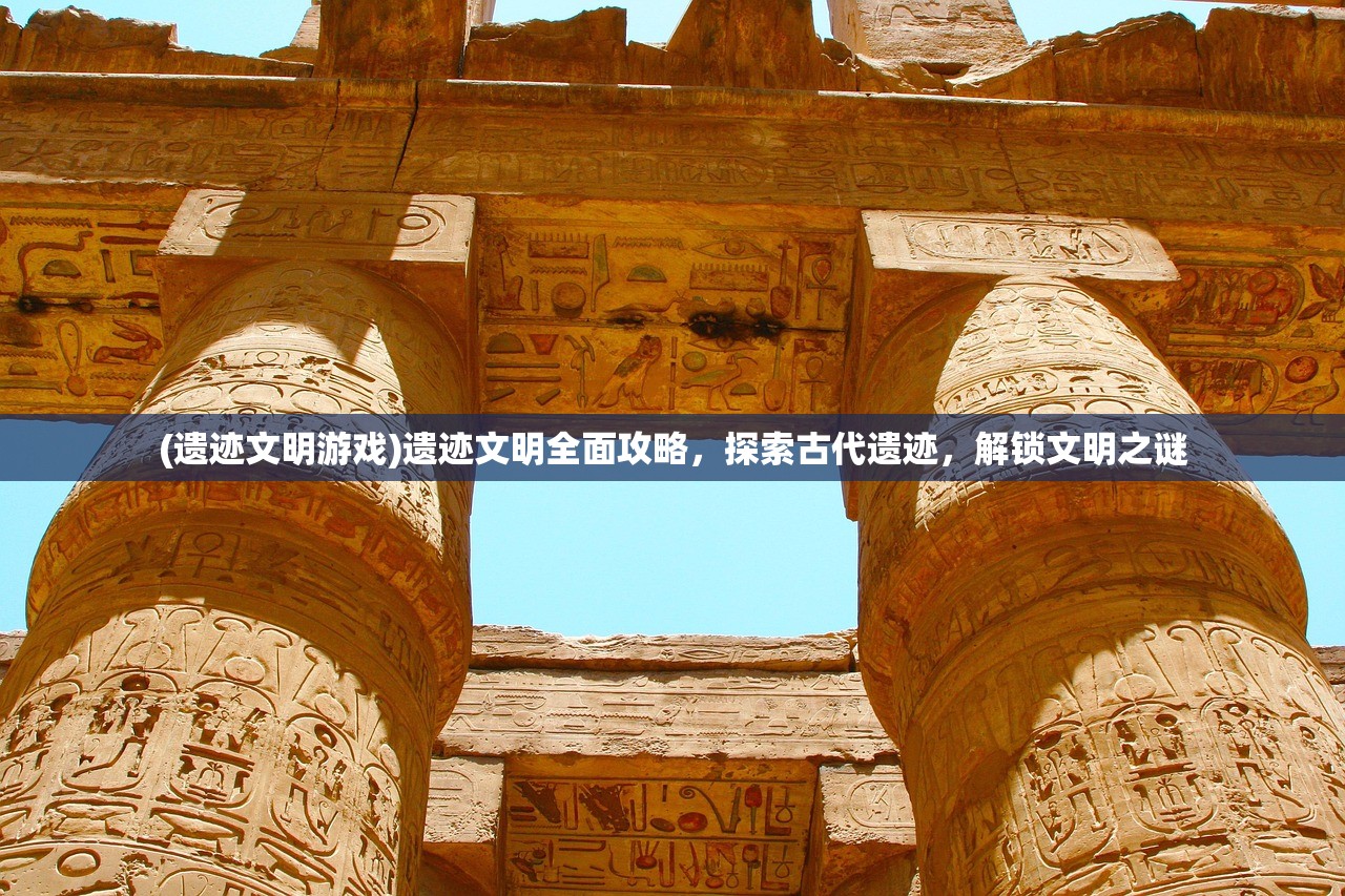 (遗迹文明游戏)遗迹文明全面攻略，探索古代遗迹，解锁文明之谜
