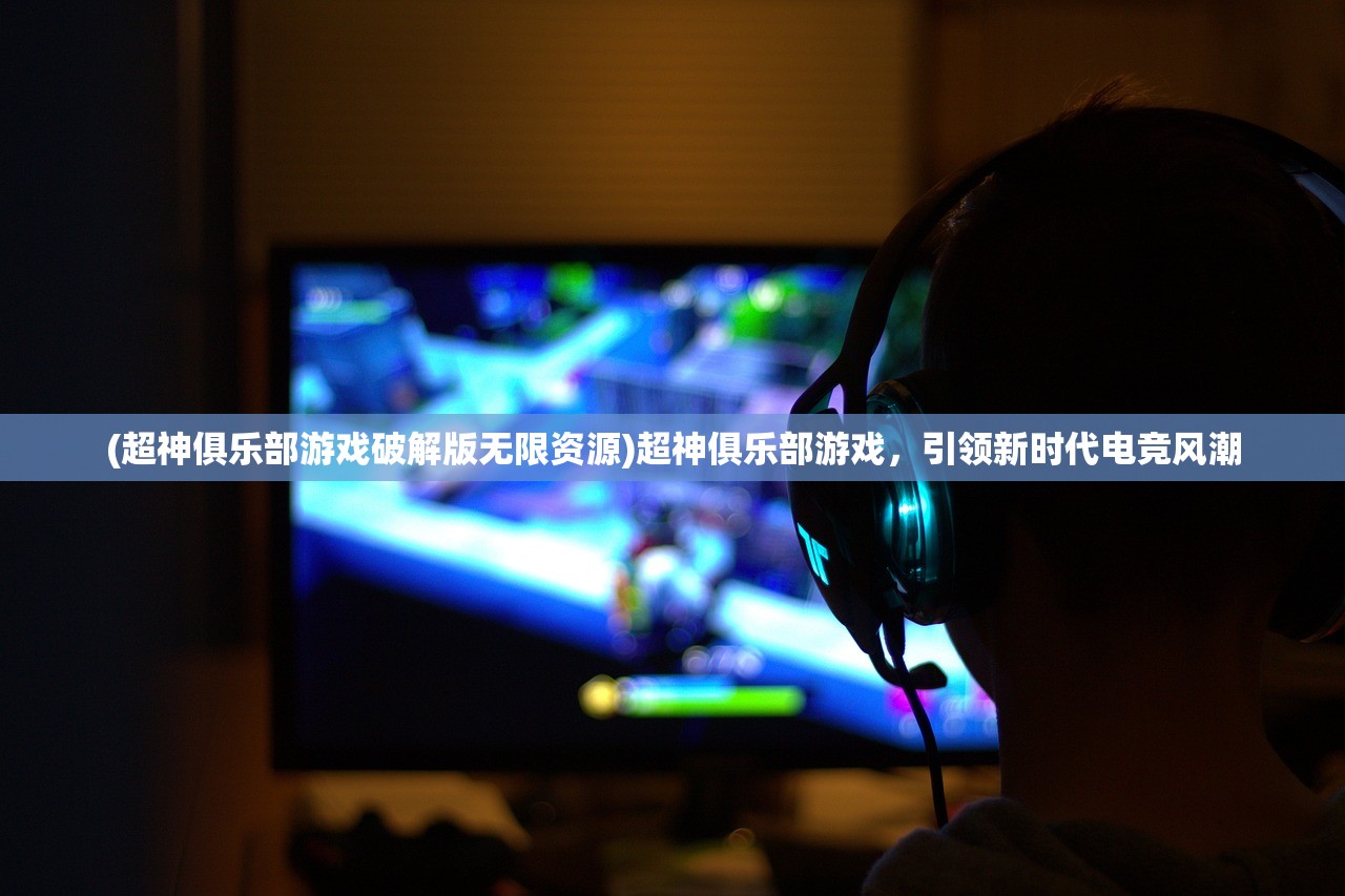 (超神俱乐部游戏破解版无限资源)超神俱乐部游戏，引领新时代电竞风潮