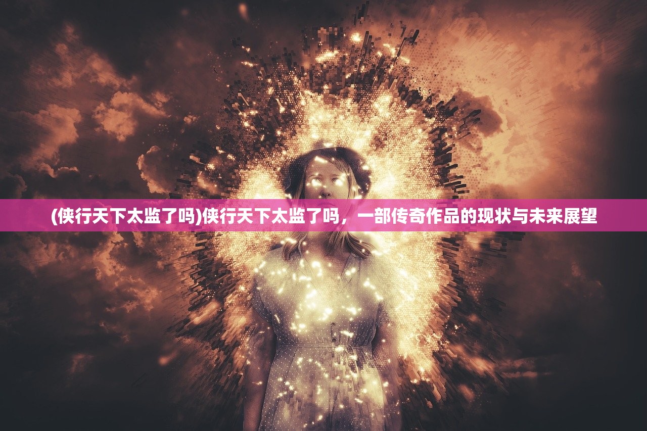 (侠行天下太监了吗)侠行天下太监了吗，一部传奇作品的现状与未来展望