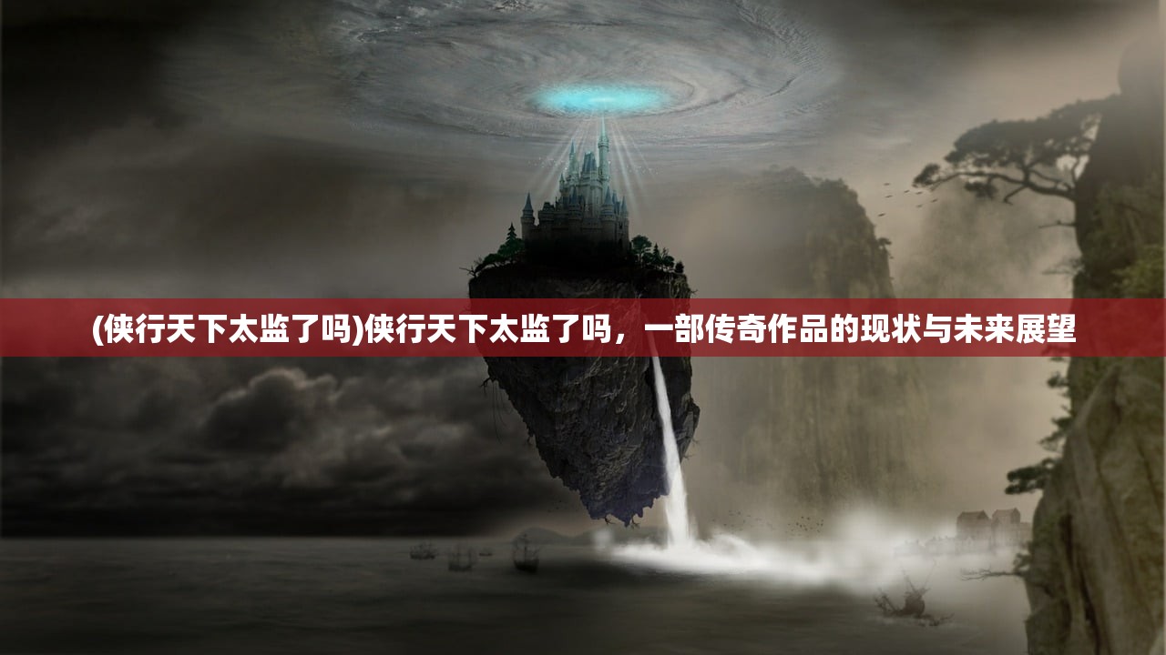 (侠行天下太监了吗)侠行天下太监了吗，一部传奇作品的现状与未来展望